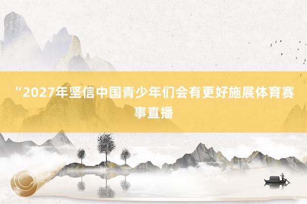 “2027年坚信中国青少年们会有更好施展体育赛事直播