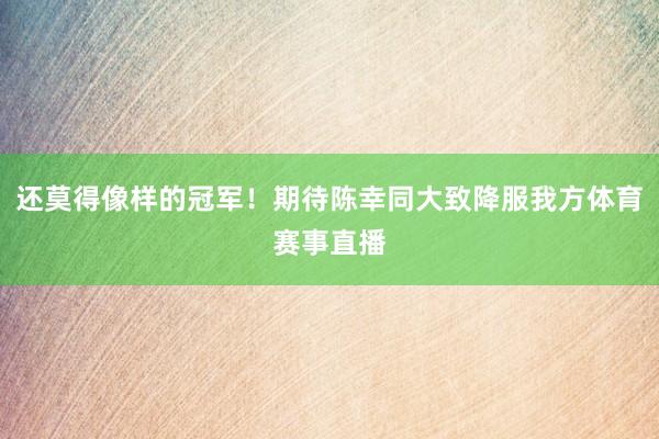 还莫得像样的冠军！期待陈幸同大致降服我方体育赛事直播