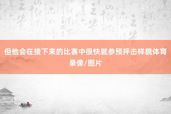 但他会在接下来的比赛中很快就参预抨击样貌体育录像/图片