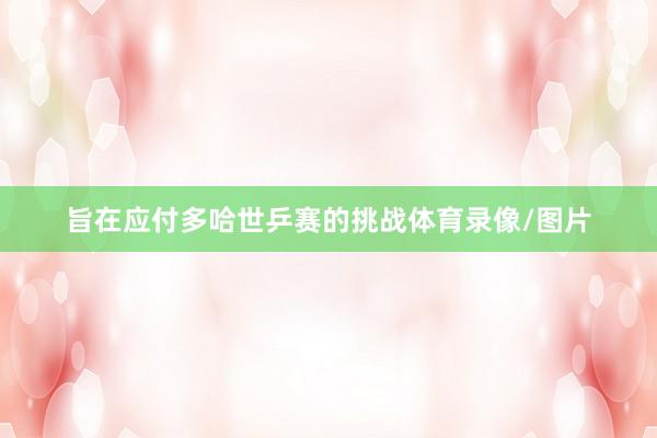 旨在应付多哈世乒赛的挑战体育录像/图片