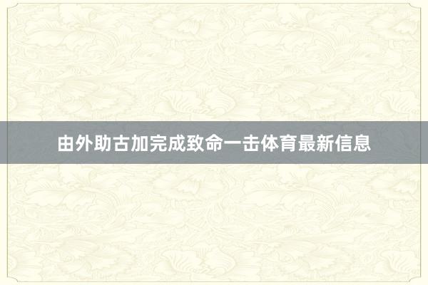 由外助古加完成致命一击体育最新信息