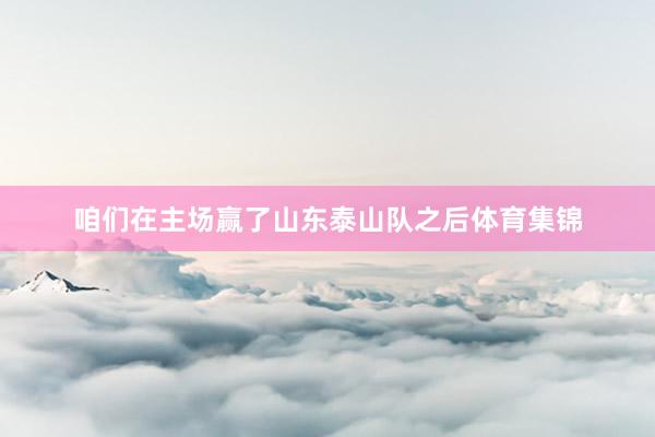 咱们在主场赢了山东泰山队之后体育集锦