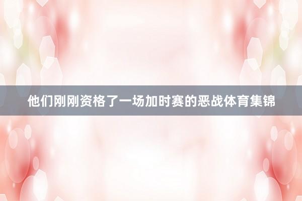 他们刚刚资格了一场加时赛的恶战体育集锦