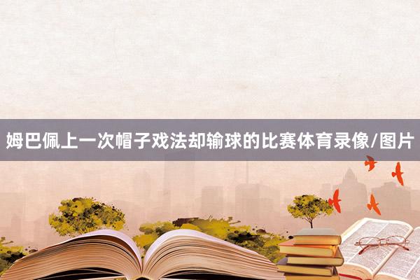 姆巴佩上一次帽子戏法却输球的比赛体育录像/图片