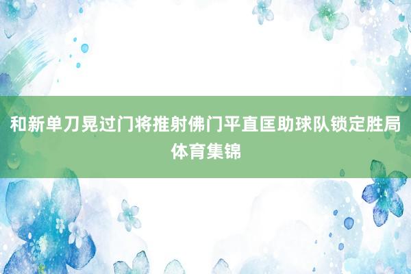 和新单刀晃过门将推射佛门平直匡助球队锁定胜局体育集锦