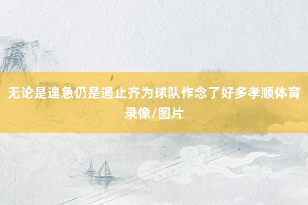 无论是遑急仍是遏止齐为球队作念了好多孝顺体育录像/图片