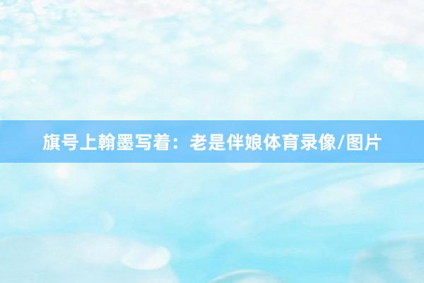 旗号上翰墨写着：老是伴娘体育录像/图片