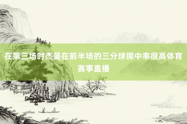 在第三场时杰曼在前半场的三分球掷中率很高体育赛事直播
