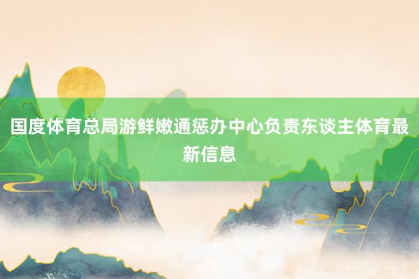 国度体育总局游鲜嫩通惩办中心负责东谈主体育最新信息