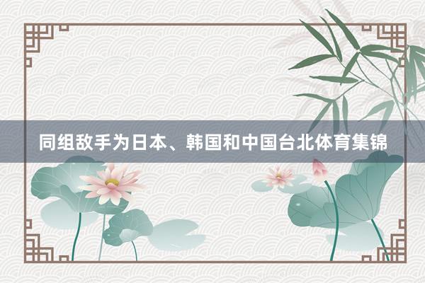 同组敌手为日本、韩国和中国台北体育集锦