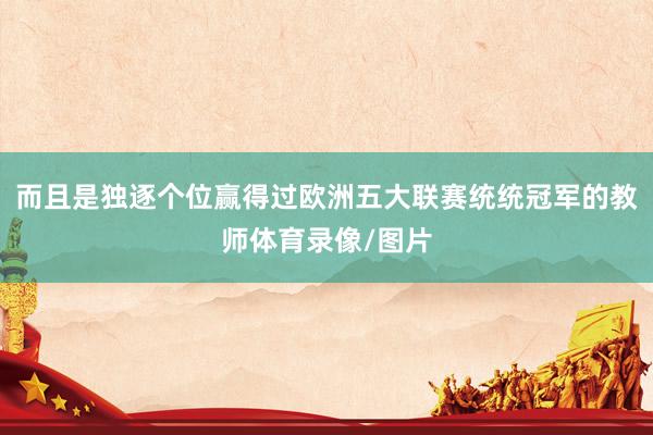 而且是独逐个位赢得过欧洲五大联赛统统冠军的教师体育录像/图片
