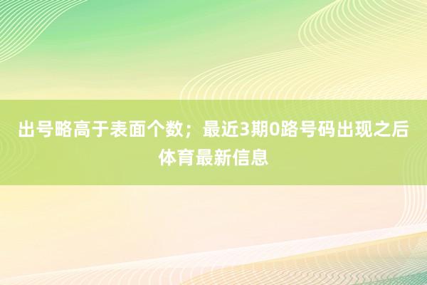 出号略高于表面个数；最近3期0路号码出现之后体育最新信息