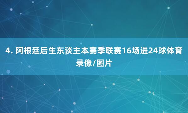4. 阿根廷后生东谈主本赛季联赛16场进24球体育录像/图片