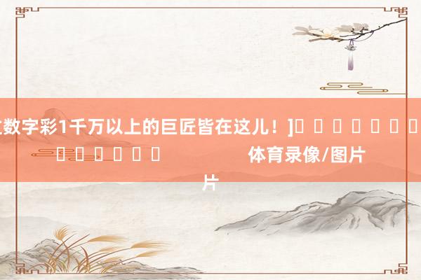 中过数字彩1千万以上的巨匠皆在这儿！]															                体育录像/图片