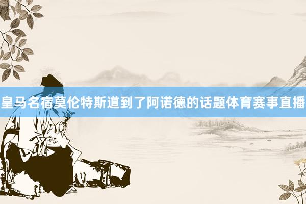 皇马名宿莫伦特斯道到了阿诺德的话题体育赛事直播