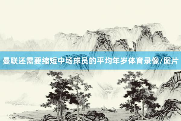 曼联还需要缩短中场球员的平均年岁体育录像/图片