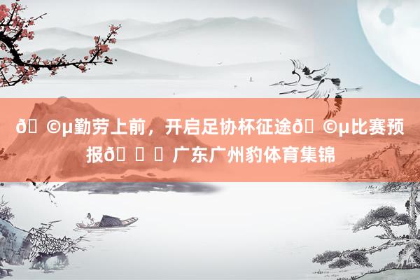 🩵勤劳上前，开启足协杯征途🩵比赛预报🆚广东广州豹体育集锦