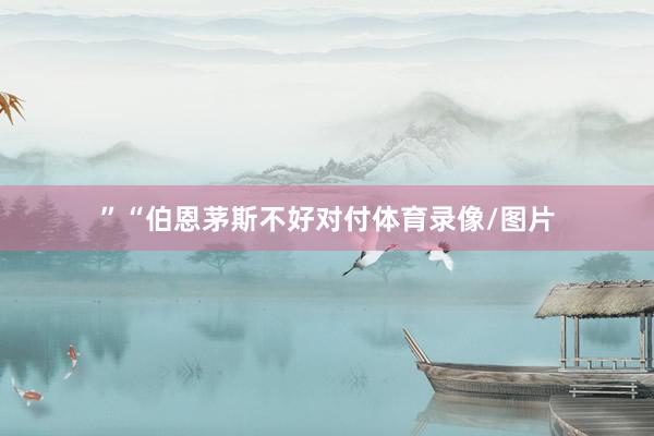 ”“伯恩茅斯不好对付体育录像/图片