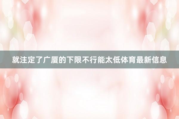 就注定了广厦的下限不行能太低体育最新信息