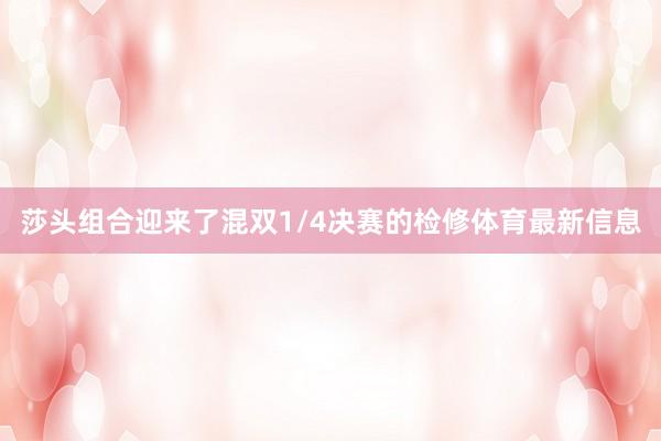 莎头组合迎来了混双1/4决赛的检修体育最新信息