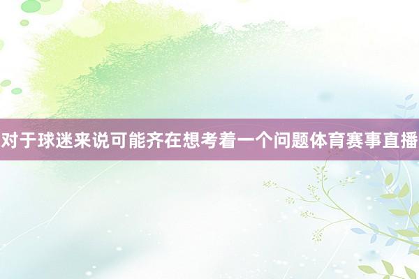 对于球迷来说可能齐在想考着一个问题体育赛事直播