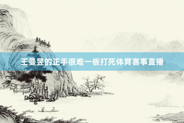 王曼昱的正手很难一板打死体育赛事直播