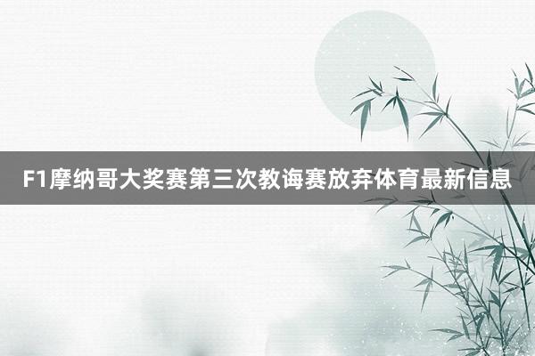 F1摩纳哥大奖赛第三次教诲赛放弃体育最新信息