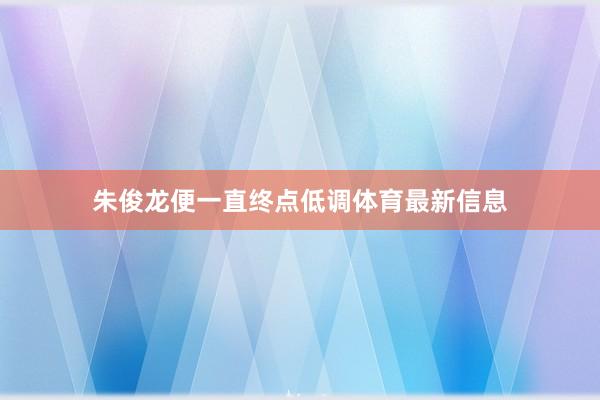 朱俊龙便一直终点低调体育最新信息