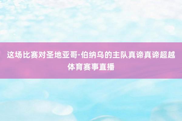 这场比赛对圣地亚哥·伯纳乌的主队真谛真谛超越体育赛事直播