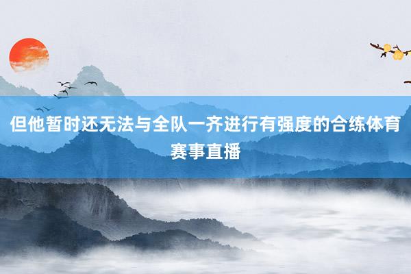 但他暂时还无法与全队一齐进行有强度的合练体育赛事直播