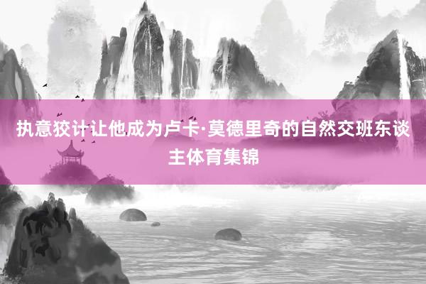 执意狡计让他成为卢卡·莫德里奇的自然交班东谈主体育集锦