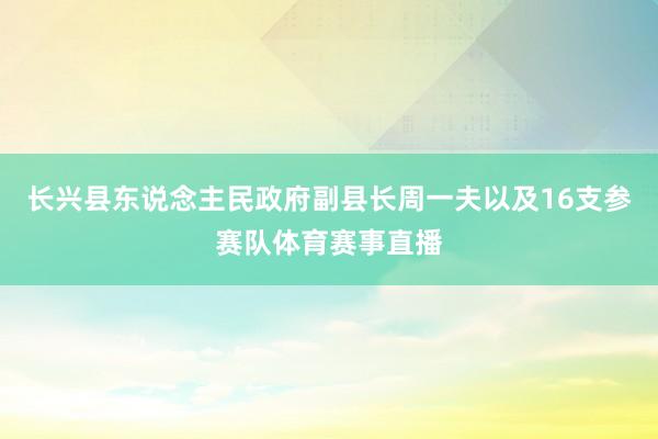 长兴县东说念主民政府副县长周一夫以及16支参赛队体育赛事直播