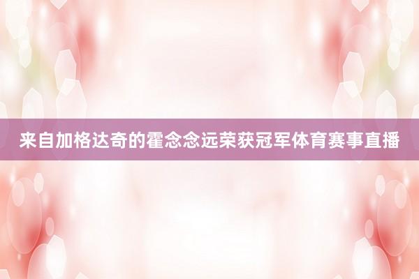 来自加格达奇的霍念念远荣获冠军体育赛事直播