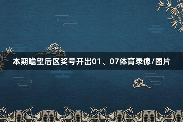 本期瞻望后区奖号开出01、07体育录像/图片