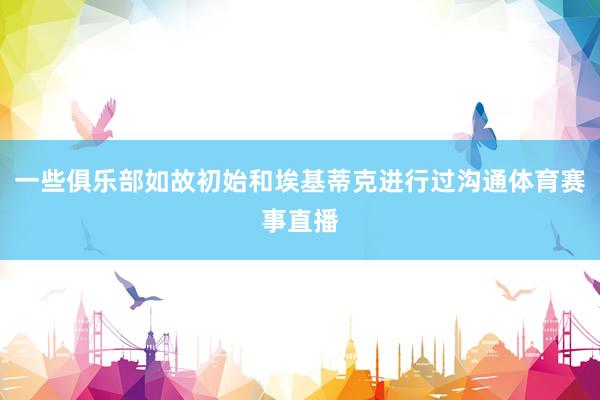 一些俱乐部如故初始和埃基蒂克进行过沟通体育赛事直播