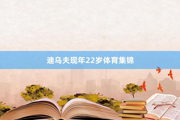 迪乌夫现年22岁体育集锦