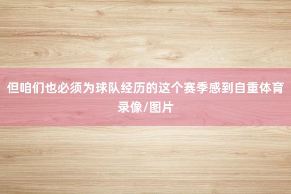 但咱们也必须为球队经历的这个赛季感到自重体育录像/图片