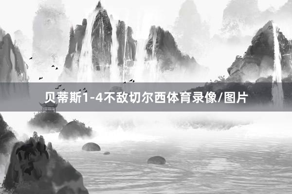 贝蒂斯1-4不敌切尔西体育录像/图片