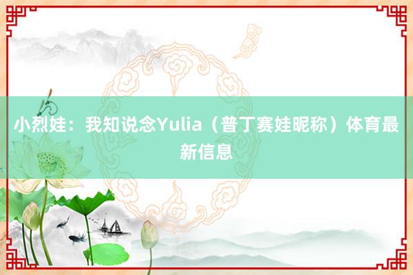 小烈娃:我知说念Yulia(普丁赛娃昵称)体育最新信息