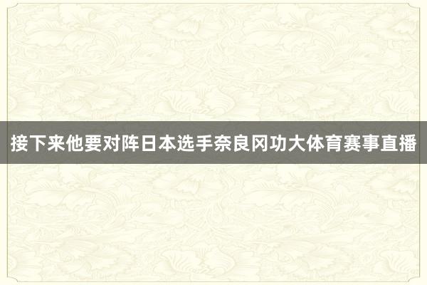 接下来他要对阵日本选手奈良冈功大体育赛事直播