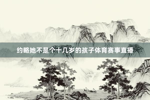 约略她不是个十几岁的孩子体育赛事直播