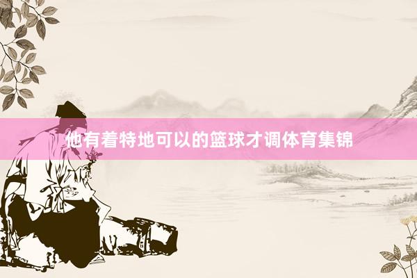 他有着特地可以的篮球才调体育集锦