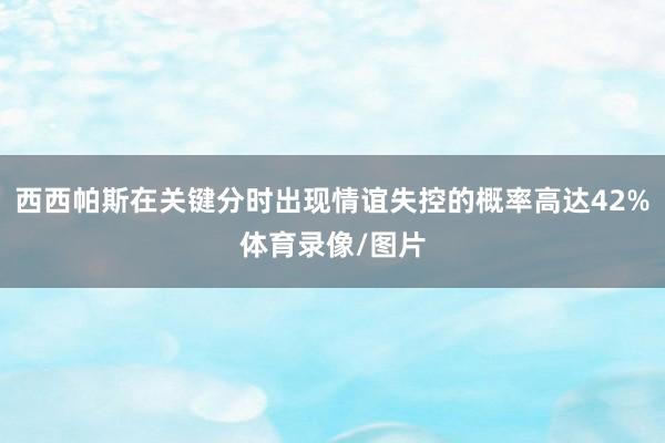 西西帕斯在关键分时出现情谊失控的概率高达42%体育录像/图片