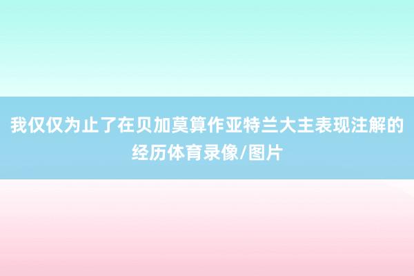 我仅仅为止了在贝加莫算作亚特兰大主表现注解的经历体育录像/图片