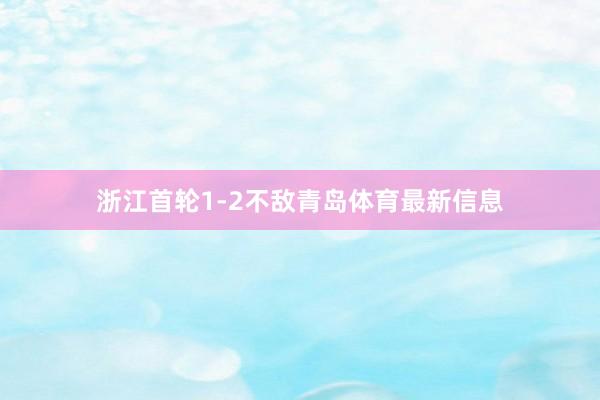 浙江首轮1-2不敌青岛体育最新信息