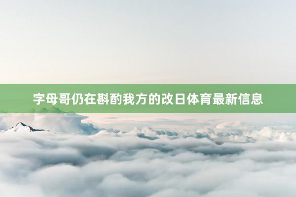 字母哥仍在斟酌我方的改日体育最新信息