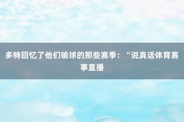 多特回忆了他们输球的那些赛季：“说真话体育赛事直播