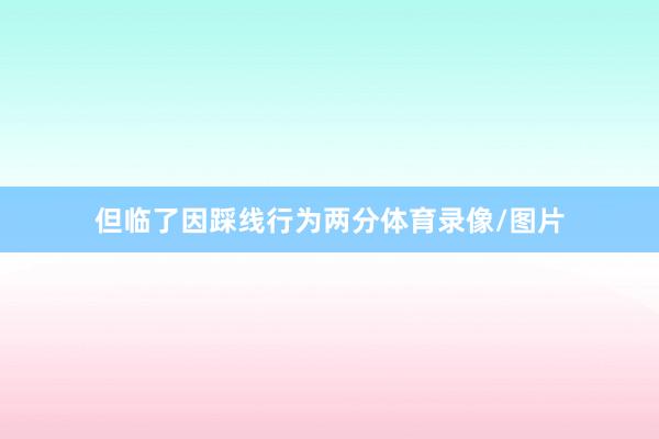 但临了因踩线行为两分体育录像/图片