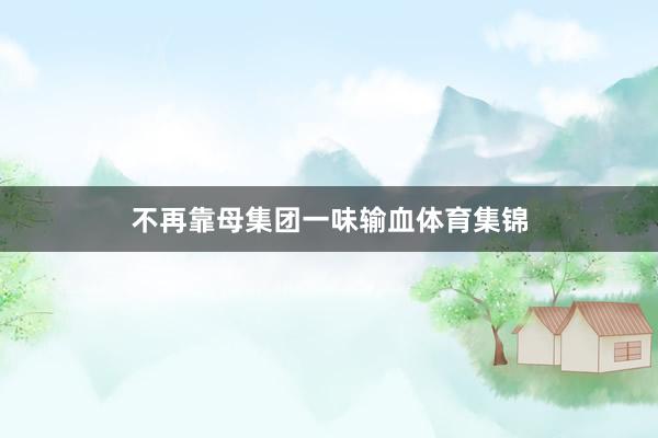 不再靠母集团一味输血体育集锦