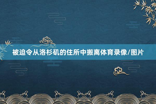 被迫令从洛杉矶的住所中搬离体育录像/图片